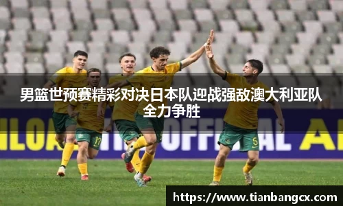 男篮世预赛精彩对决日本队迎战强敌澳大利亚队全力争胜