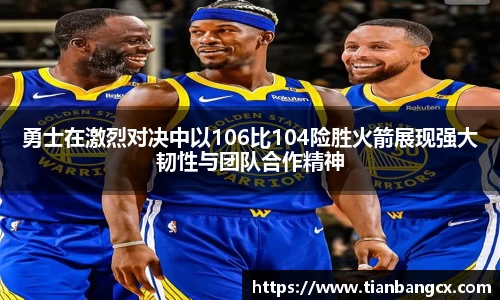 勇士在激烈对决中以106比104险胜火箭展现强大韧性与团队合作精神