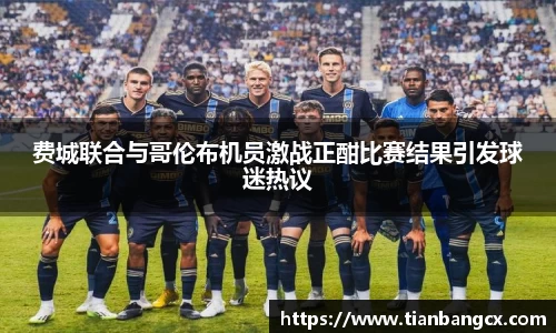 费城联合与哥伦布机员激战正酣比赛结果引发球迷热议